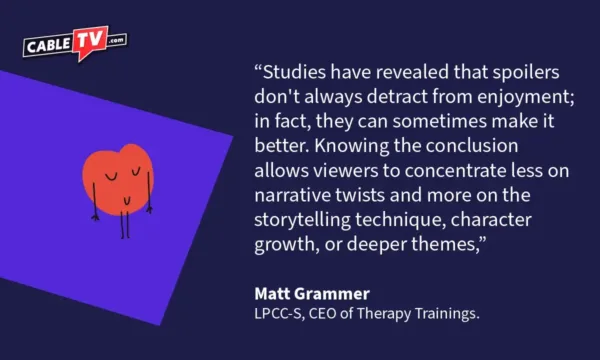 "Studies have revealed that spoilers don't always detract from enjoyment; in fact, they can sometimes make it better. Knowing the conclusion allows viewers to concentrate less on narrative twists and more on the storytelling technique, character growth, or deeper themes," Matt Grammer of Therapy Trainings
